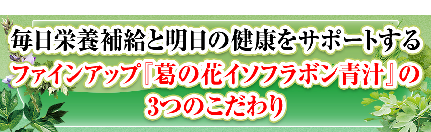 気になる体重、ウエスト、脂肪に。ファインアップ『葛の花イソフラボン青汁』の3つのこだわり
